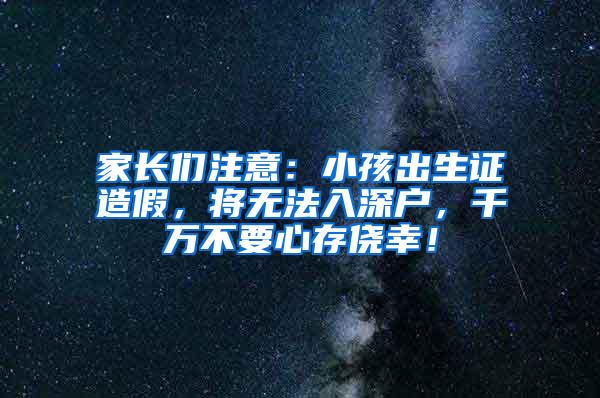 家长们注意：小孩出生证造假，将无法入深户，千万不要心存侥幸！