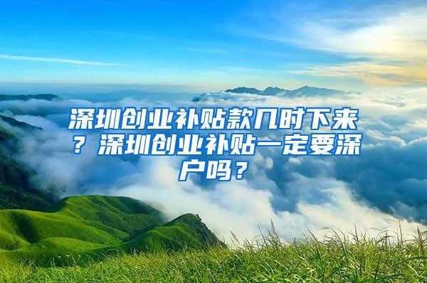 深圳创业补贴款几时下来？深圳创业补贴一定要深户吗？