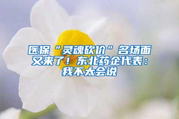 医保“灵魂砍价”名场面又来了！东北药企代表：我不太会说