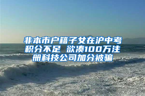 非本市户籍子女在沪中考积分不足 欲凑100万注册科技公司加分被骗