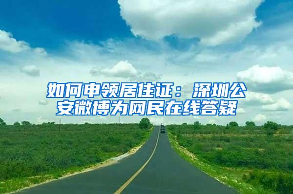 如何申领居住证：深圳公安微博为网民在线答疑