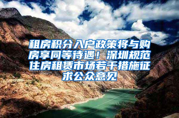 租房积分入户政策将与购房享同等待遇！深圳规范住房租赁市场若干措施征求公众意见