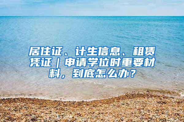 居住证、计生信息、租赁凭证｜申请学位时重要材料，到底怎么办？