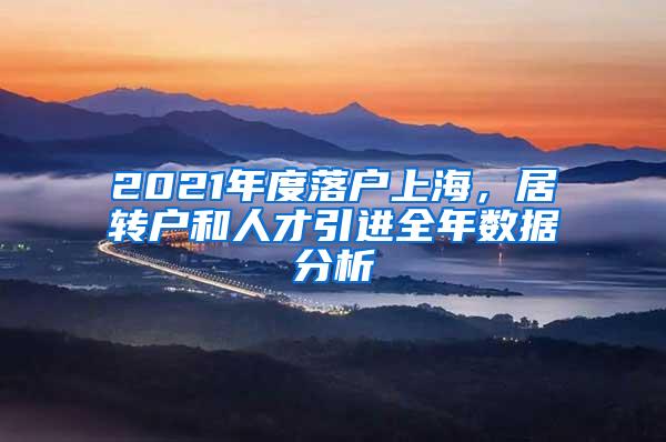 2021年度落户上海，居转户和人才引进全年数据分析