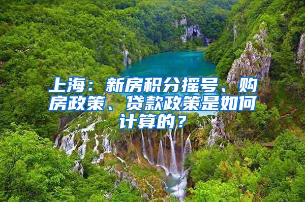 上海：新房积分摇号、购房政策、贷款政策是如何计算的？