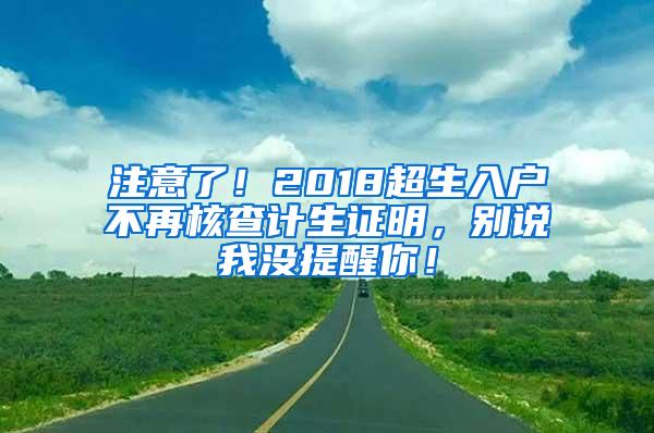 注意了！2018超生入户不再核查计生证明，别说我没提醒你！