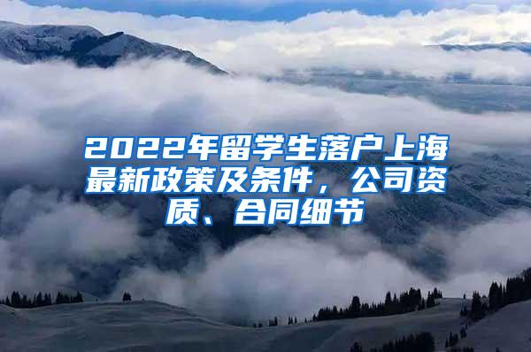 2022年留学生落户上海最新政策及条件，公司资质、合同细节