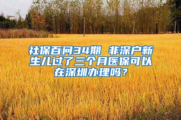 社保百问34期 非深户新生儿过了三个月医保可以在深圳办理吗？