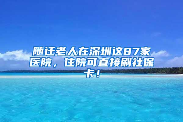 随迁老人在深圳这87家医院，住院可直接刷社保卡！