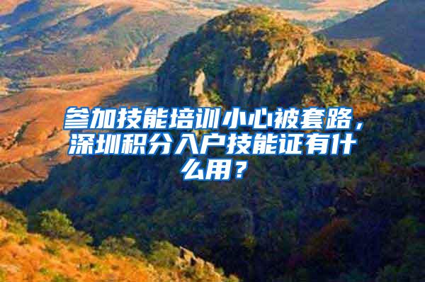 参加技能培训小心被套路，深圳积分入户技能证有什么用？