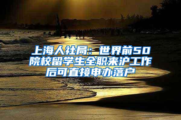 上海人社局：世界前50院校留学生全职来沪工作后可直接申办落户