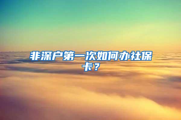 非深户第一次如何办社保卡？