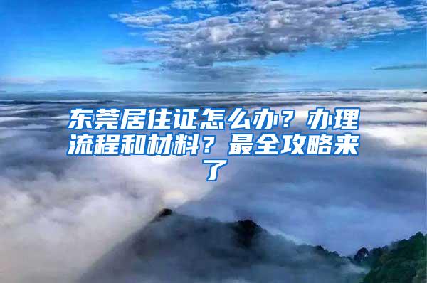 东莞居住证怎么办？办理流程和材料？最全攻略来了