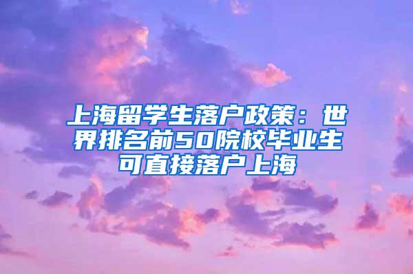 上海留学生落户政策：世界排名前50院校毕业生可直接落户上海