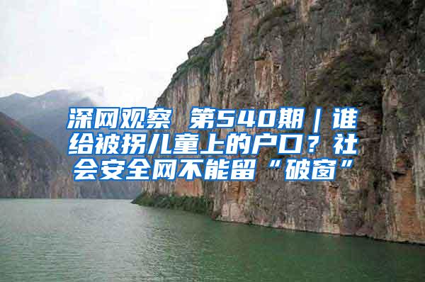 深网观察 第540期｜谁给被拐儿童上的户口？社会安全网不能留“破窗”