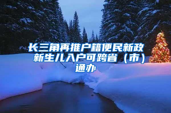 长三角再推户籍便民新政 新生儿入户可跨省（市）通办