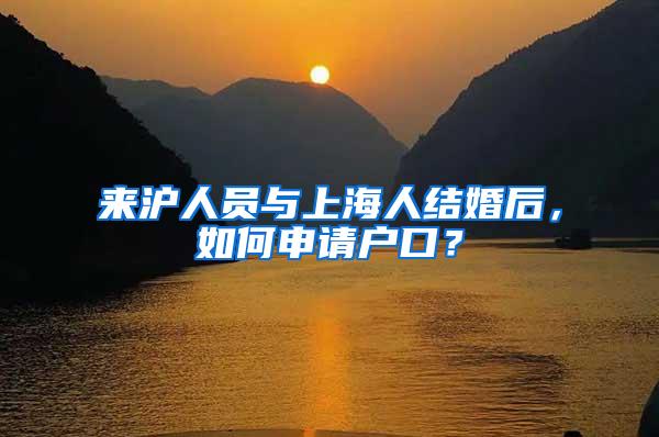 来沪人员与上海人结婚后，如何申请户口？