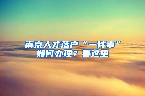 南京人才落户“一件事”如何办理？看这里