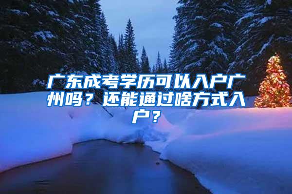 广东成考学历可以入户广州吗？还能通过啥方式入户？