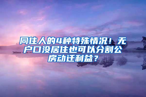 同住人的4种特殊情况！无户口没居住也可以分割公房动迁利益？