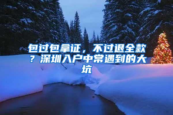 包过包拿证，不过退全款？深圳入户中常遇到的大坑