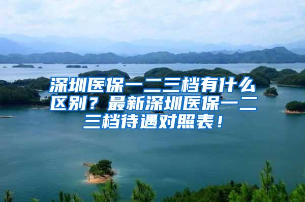 深圳医保一二三档有什么区别？最新深圳医保一二三档待遇对照表！