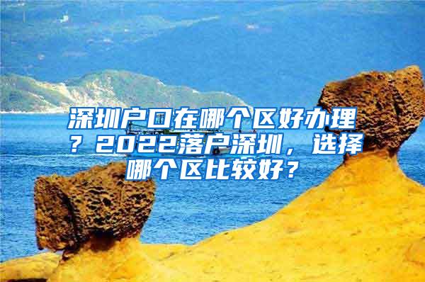 深圳户口在哪个区好办理？2022落户深圳，选择哪个区比较好？