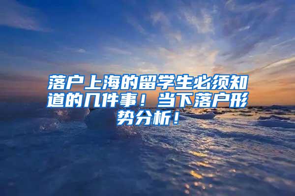 落户上海的留学生必须知道的几件事！当下落户形势分析！