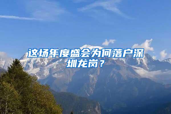 这场年度盛会为何落户深圳龙岗？