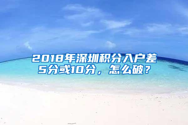 2018年深圳积分入户差5分或10分，怎么破？