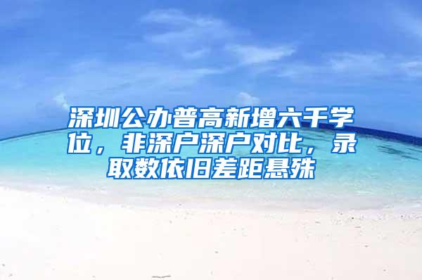 深圳公办普高新增六千学位，非深户深户对比，录取数依旧差距悬殊