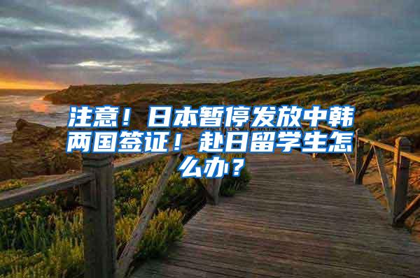 注意！日本暂停发放中韩两国签证！赴日留学生怎么办？