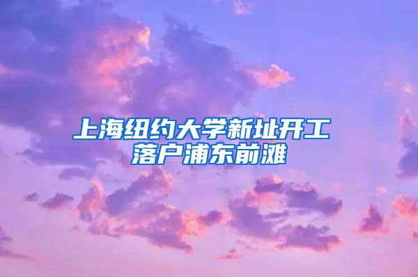 上海纽约大学新址开工 落户浦东前滩