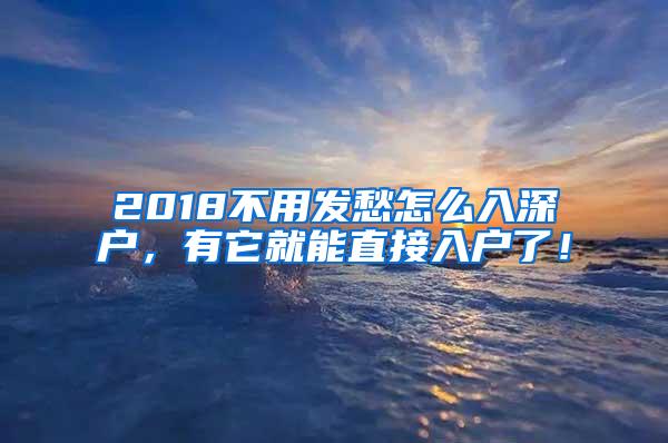 2018不用发愁怎么入深户，有它就能直接入户了！