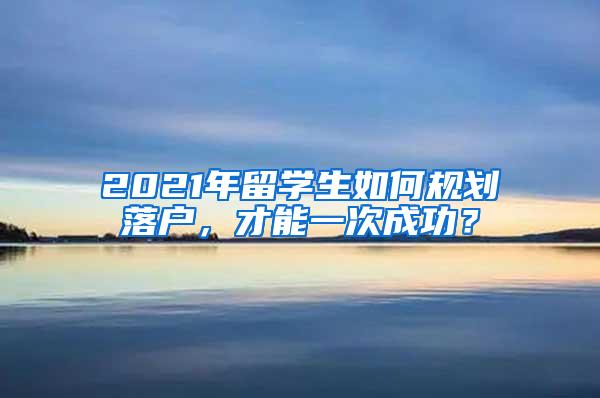 2021年留学生如何规划落户，才能一次成功？