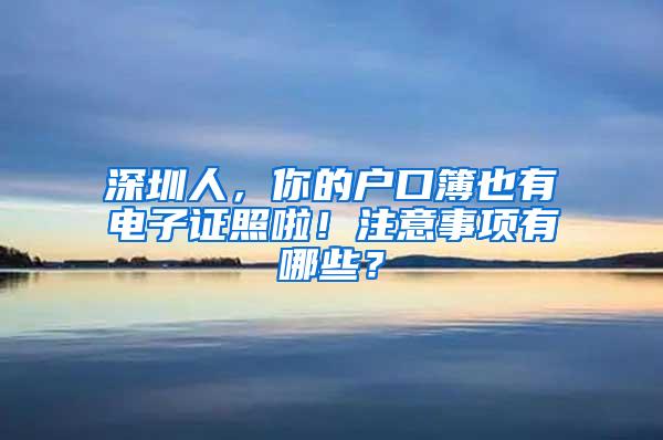 深圳人，你的户口簿也有电子证照啦！注意事项有哪些？