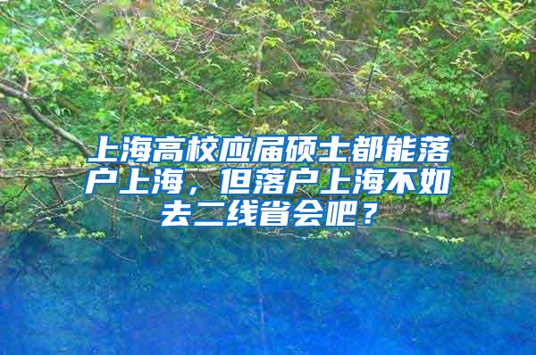 上海高校应届硕士都能落户上海，但落户上海不如去二线省会吧？