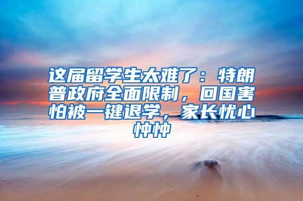 这届留学生太难了：特朗普政府全面限制，回国害怕被一键退学，家长忧心忡忡