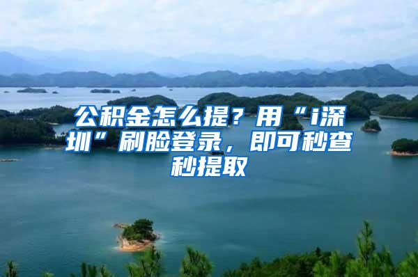 公积金怎么提？用“i深圳”刷脸登录，即可秒查秒提取