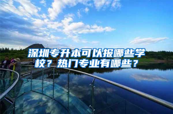 深圳专升本可以报哪些学校？热门专业有哪些？