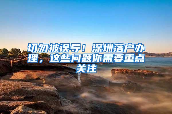 切勿被误导！深圳落户办理，这些问题你需要重点关注