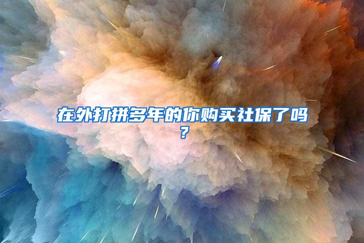 在外打拼多年的你购买社保了吗？