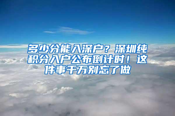 多少分能入深户？深圳纯积分入户公布倒计时！这件事千万别忘了做