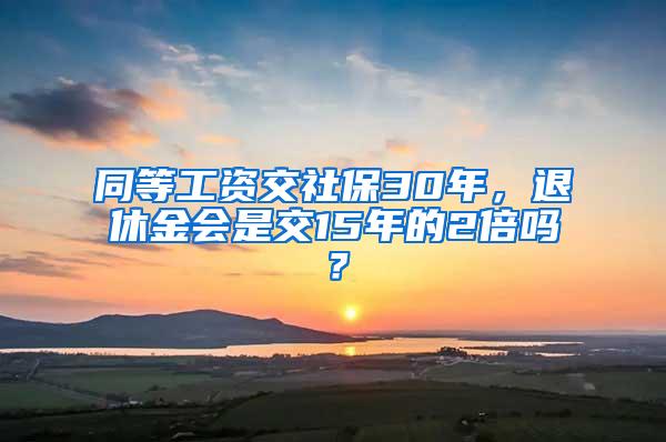 同等工资交社保30年，退休金会是交15年的2倍吗？