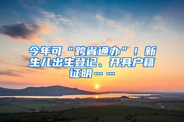 今年可“跨省通办”！新生儿出生登记、开具户籍证明……