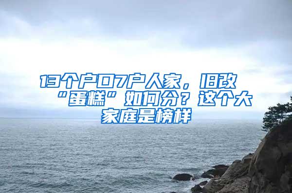 13个户口7户人家，旧改“蛋糕”如何分？这个大家庭是榜样