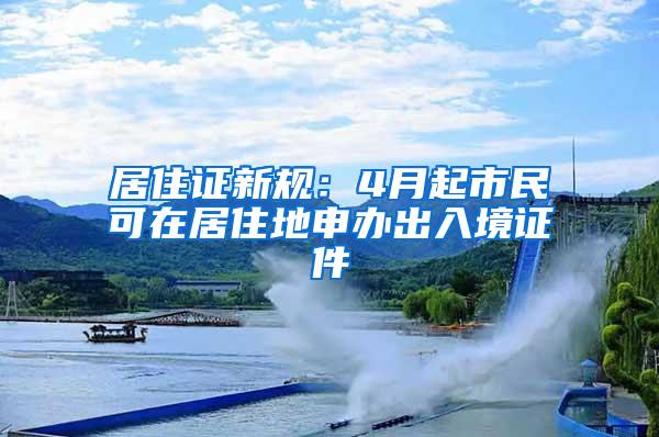 居住证新规：4月起市民可在居住地申办出入境证件