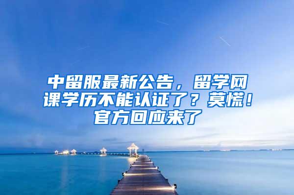 中留服最新公告，留学网课学历不能认证了？莫慌！官方回应来了