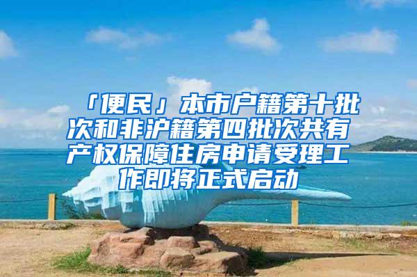 「便民」本市户籍第十批次和非沪籍第四批次共有产权保障住房申请受理工作即将正式启动