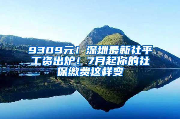 9309元！深圳最新社平工资出炉！7月起你的社保缴费这样变